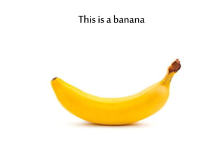 This is a banana 
 