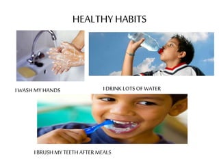 HEALTHY HABITS 
I WASH MY HANDS 
I DRINK LOTS OF WATER 
I BRUSH MY TEETH AFTER MEALS 
