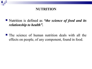  Nutrition is defined asNutrition is defined as “the science of food and its“the science of food and its
relationship to health”.relationship to health”.
 The science of human nutrition deals with all the
effects on people, of any component, found in food.
NUTRITION
 