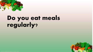 Do you eat meals
regularly?
 
