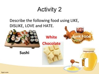 Activity 2
Describe the following food using LIKE,
DISLIKE, LOVE and HATE.
Sushi
White
Chocolate
Junk Food
 