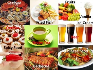 Seafood
Cookies
Spicy Food
Fried Fish
Barbecue
Green Tea
Fruits
Chinese Food
Beer
Vanilla
Ice-Cream
 