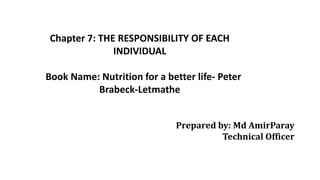 Chapter 7: THE RESPONSIBILITY OF EACH
INDIVIDUAL
Book Name: Nutrition for a better life- Peter
Brabeck-Letmathe
Prepared by: Md AmirParay
Technical Officer
 