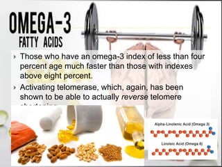  Those who have an omega-3 index of less than four
percent age much faster than those with indexes
above eight percent.
 Activating telomerase, which, again, has been
shown to be able to actually reverse telomere
shortening.
 