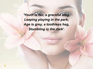 'Youth is fair, a graceful stag,
Leaping playing in the park;
Age is grey, a toothless hag,
Stumbling in the dark'.
 