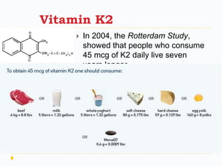 Vitamin K2
 In 2004, the Rotterdam Study,
showed that people who consume
45 mcg of K2 daily live seven
years longer
 
