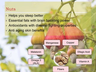 Nuts
 Helps you sleep better
 Essential fats with brain boosting power
 Antioxidants with disease fighting properties
 Anti aging skin benefits
Fibers
Omega 3
(ALA)
Melatonin
Manganese Copper
Ellagic Acid
Vitamin A
 