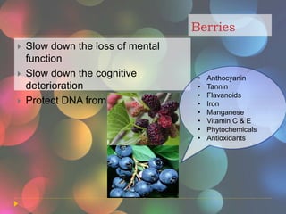 Berries
 Slow down the loss of mental
function
 Slow down the cognitive
deterioration
 Protect DNA from damaging
• Anthocyanin
• Tannin
• Flavanoids
• Iron
• Manganese
• Vitamin C & E
• Phytochemicals
• Antioxidants
 