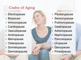 Codes of Aging
 Electropause
 Biopause
 Immunopause
 Cardiopause
 Vasculopause
 Andropause
 Menopause
 Osteopause
 Somatopause
 Dermatopause
 Pituitarypause
 Sensorypause
 Pulmonopause
 Gastropause
 Adrenopause
 Nephropause
 Pancreopaus
 Uropause
 Genopause
 Pinealpause
 