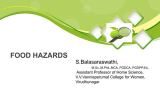 S.Balasaraswathi,
M.Sc.,M.Phil.,MCA.,PGDCA.,PGDPP.Ed.,
Assistant Professor of Home Science,
V.V.Vanniaperumal College for Women,
Virudhunagar
FOOD HAZARDS
Insert your logo
 