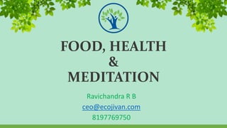 FOOD, HEALTH
&
MEDITATION
Ravichandra R B
ceo@ecojivan.com
8197769750
 