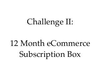 Challenge II: 
12 Month eCommerce
Subscription Box
 