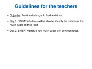 • Objective: Avoid added sugar in food and drink.
• Day 1: SWBAT (students will be able to) identify the malices of too
mu...