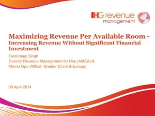 Maximizing Revenue Per Available Room -
Increasing Revenue Without Significant Financial
Investment
Tarandeep Singh
Director Revenue Management for Hire (AMEA) &
Manila Ops (AMEA, Greater China & Europe)
09 April 2014
 