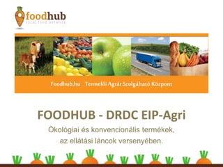 FOODHUB - DRDC EIP-Agri
Ökológiai és konvencionális termékek,
az ellátási láncok versenyében.
Foodhub.hu TermelőiAgrárSzolgáltató Központ
 