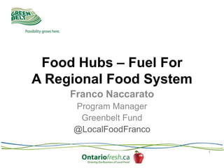 Food Hubs – Fuel For
A Regional Food System
Franco Naccarato
Program Manager
Greenbelt Fund
@LocalFoodFranco
1

 