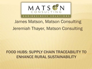 James Matson, Matson Consulting
Jeremiah Thayer, Matson Consulting

FOOD HUBS: SUPPLY CHAIN TRACEABILITY TO
ENHANCE RURAL SUSTAINABILITY

 