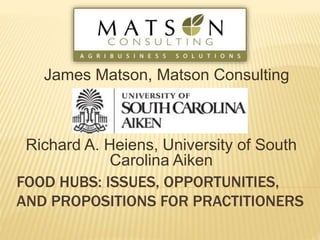 FOOD HUBS: ISSUES, OPPORTUNITIES,
AND PROPOSITIONS FOR PRACTITIONERS
Richard A. Heiens, University of South
Carolina Aiken
James Matson, Matson Consulting
 