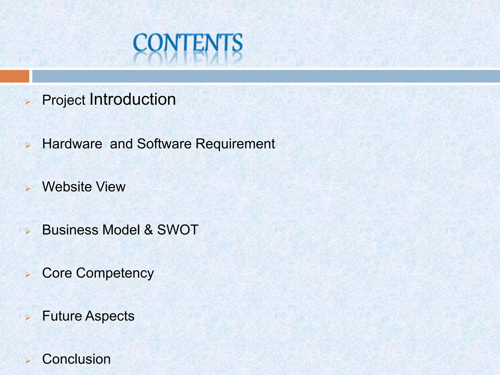  Project Introduction
 Hardware and Software Requirement
 Website View
 Business Model & SWOT
 Core Competency
 Future Aspects
 Conclusion
 