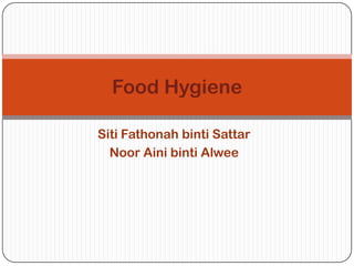 Food Hygiene

Siti Fathonah binti Sattar
  Noor Aini binti Alwee
 