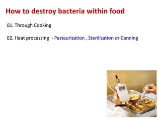 How to destroy bacteria within food
01. Through Cooking

02. Heat processing - Pasteurization , Sterilization or Canning

 