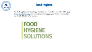 Food Hygiene
Food safety plays an increasingly important role in our lives and Tetra Pak's Food
Processing Technology and packaging technology plays a vital role in ensuring
the Health & Safety of consumer.
 