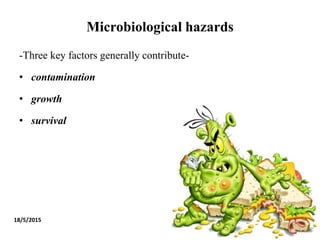 Microbiological hazards
-Three key factors generally contribute-
• contamination
• growth
• survival
18/5/2015 10
 