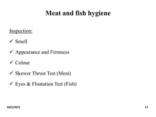 Meat and fish hygiene
Inspection:
 Smell
 Appearance and Firmness
 Colour
 Skewer Thrust Test (Meat)
 Eyes & Floatation Test (Fish)
18/5/2015 17
 