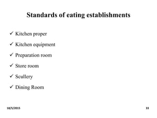Standards of eating establishments
 Kitchen proper
 Kitchen equipment
 Preparation room
 Store room
 Scullery
 Dining Room
18/5/2015 33
 