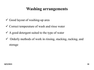 Washing arrangements
 Good layout of washing-up area
 Correct temperature of wash and rinse water
 A good detergent suited to the type of water
 Orderly methods of work in rinsing, stacking, racking, and
storage
18/5/2015 34
 