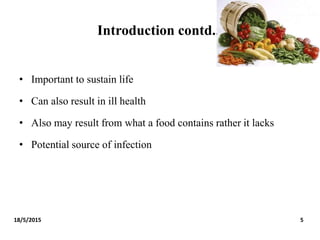 Introduction contd...
• Important to sustain life
• Can also result in ill health
• Also may result from what a food contains rather it lacks
• Potential source of infection
18/5/2015 5
 