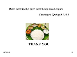 When one’s food is pure, one’s being becomes pure
- Chandogya Upaniṣad 7.26.2
THANK YOU
18/5/2015 55
 