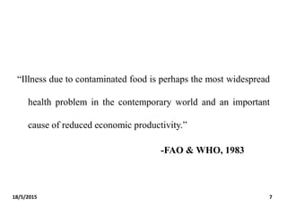 “Illness due to contaminated food is perhaps the most widespread
health problem in the contemporary world and an important
cause of reduced economic productivity.”
-FAO & WHO, 1983
18/5/2015 7
 