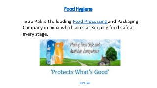 Food Hygiene
Tetra Pak
Tetra Pak is the leading Food Processing and Packaging
Company in India which aims at Keeping food safe at
every stage.
 