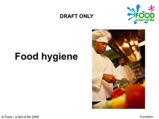 © Food – a fact of life 2009
Food hygiene
Foundation
DRAFT ONLY
 