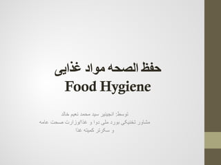 ‫ﻏﺬﺍﻳﯽ‬ ‫ﻣﻮﺍﺩ‬ ‫ﺍﻟﺼﺤﻪ‬ ‫ﺣﻔﻆ‬
Food Hygiene
‫ﺗﻭﺳﻁ‬:‫ﺳﻳﺩ‬ ‫ﺍﻧﺟﻳﻧﻳﺭ‬‫ﺧﺎﻟﺩ‬ ‫ﻧﻌﻳﻡ‬ ‫ﻣﺣﻣﺩ‬
‫ﻏﺫﺍ‬ ‫ﻭ‬ ‫ﺩﻭﺍ‬ ‫ﻣﻠﯽ‬ ‫ﺑﻭﺭﺩ‬ ‫ﺗﺧﻧﻳﮑﯽ‬ ‫ﻣﺷﺎﻭﺭ‬/‫ﻋﺎﻣﻪ‬ ‫ﺻﺣﺕ‬ ‫ﻭﺯﺍﺭﺕ‬
‫ﻏﺫﺍ‬ ‫ﮐﻣﻳﺗﻪ‬ ‫ﺳﮑﺭﺗﺭ‬ ‫ﻭ‬
 