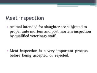 Meat inspection
• Animal intended for slaughter are subjected to
proper ante mortem and post mortem inspection
by qualifie...