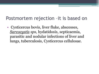Postmortem rejection –it is based on
• Cysticercus bovis, liver fluke, abscesses,
Sarcocystis sps, hydatidosis, septicaemi...