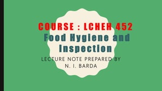 COURSE : LCHEH 452
Food H y giene a nd
I nspection
LECTURE NOTE PREPARED BY
N. I. BARDA
 