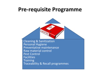 Pre-requisite Programme
Cleaning & Sanitization
Personal Hygiene
Preventative maintenance
Raw material control
Pest Control
Facilities
Training
Traceability & Recall programmes
 