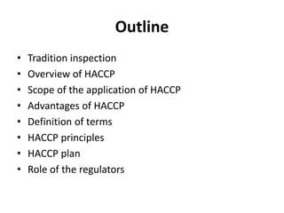 Outline
• Tradition inspection
• Overview of HACCP
• Scope of the application of HACCP
• Advantages of HACCP
• Definition of terms
• HACCP principles
• HACCP plan
• Role of the regulators
 