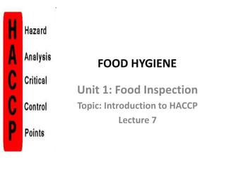 FOOD HYGIENE
Unit 1: Food Inspection
Topic: Introduction to HACCP
Lecture 7
 
