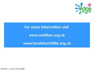For more information visit

                               www.nutrition.org.uk

                          www.foodafactoflife.org.uk




© Food – a fact of life 2009
 