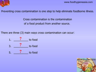 Preventing cross contamination is one step to help eliminate foodborne illness.  Cross contamination is the contamination  of a food product from another source.   There are three (3) main ways cross contamination can occur : __________ to food __________ to food __________ to food Q.10 ? ? ? 