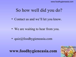 So how well did you do? Contact us and we’ll let you know. We are waiting to hear from you. quiz@foodhygieneasia.com  www.foodhygieneasia.com 