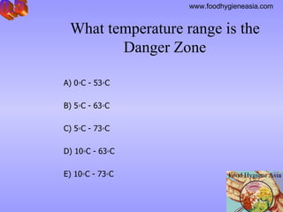   A) 0◦C  -  53◦C B)  5◦C  -  63◦C C)  5◦C  -  73◦C D)  10◦C  -  63◦C E)  10◦C  -  73◦C What temperature range is the Danger Zone Q.5 