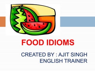 FOOD IDIOMS CREATED BY : AJIT SINGH		 ENGLISH TRAINER 