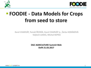 1www.foodie-project.eu
 FOODIE - Data Models for Crops
from seed to store
Karel CHARVÁT, Tomáš ŘEZNÍK, Karel CHARVÁT jr., Šárka HORÁKOVÁ
Vojtech LUKAS, Michal KEPKA
OGC AGRICULTURE Summit Web
Delft 21.03.2017
 