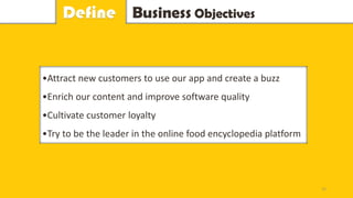 Business ObjectivesDefine
•Attract new customers to use our app and create a buzz
•Enrich our content and improve software quality
•Cultivate customer loyalty
•Try to be the leader in the online food encyclopedia platform
15
 