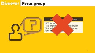 Discover Focus group
Using Google, Baidu search engine
•UGC not authentic;
•Take long time to find a feasible solution;
•Text, no images and detailed instructions;
•Only if they know the exact name
7
 